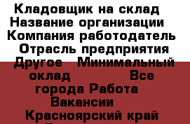 Кладовщик на склад › Название организации ­ Компания-работодатель › Отрасль предприятия ­ Другое › Минимальный оклад ­ 26 000 - Все города Работа » Вакансии   . Красноярский край,Дивногорск г.